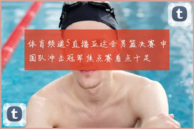 体育频道5直播亚运会男篮决赛 中国队冲击冠军焦点赛看点十足