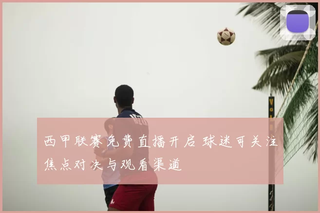 西甲联赛免费直播开启 球迷可关注焦点对决与观看渠道
