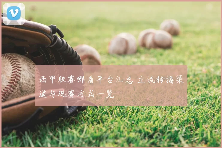 西甲联赛哪看平台汇总 主流转播渠道与观赛方式一览