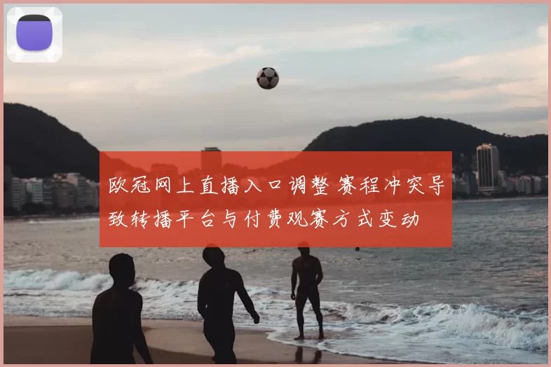 欧冠网上直播入口调整 赛程冲突导致转播平台与付费观赛方式变动