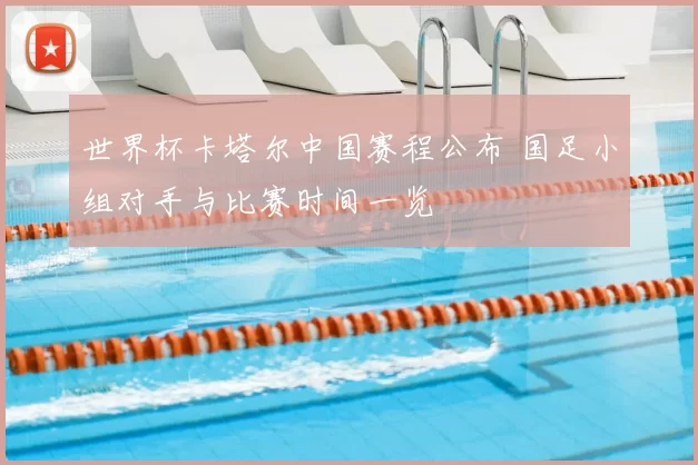 世界杯卡塔尔中国赛程公布 国足小组对手与比赛时间一览