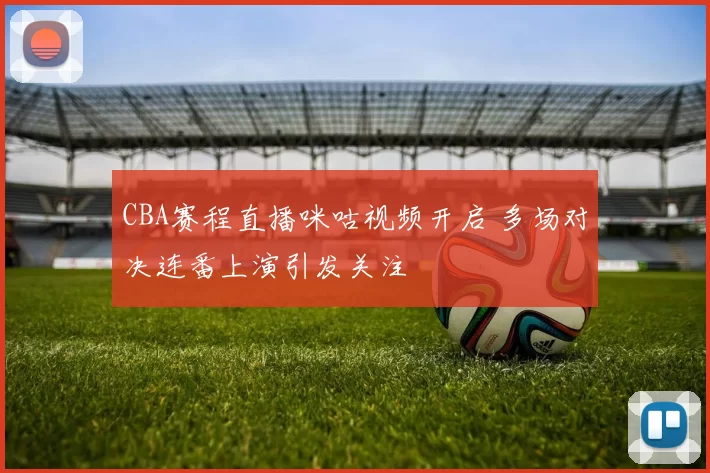 CBA赛程直播咪咕视频开启 多场对决连番上演引发关注