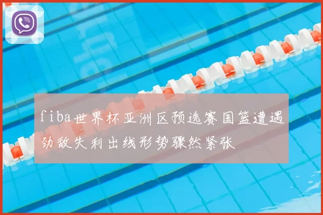 fiba世界杯亚洲区预选赛国篮遭遇劲敌失利出线形势骤然紧张
