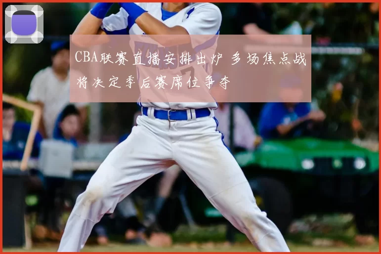 CBA联赛直播安排出炉 多场焦点战将决定季后赛席位争夺