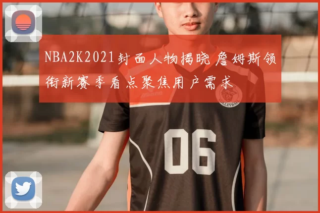 NBA2K2021封面人物揭晓 詹姆斯领衔新赛季看点聚焦用户需求