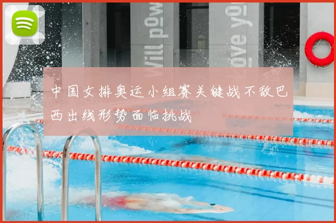 中国女排奥运小组赛关键战不敌巴西出线形势面临挑战