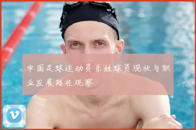 中国足球运动员乐姓球员现状与职业发展路径观察