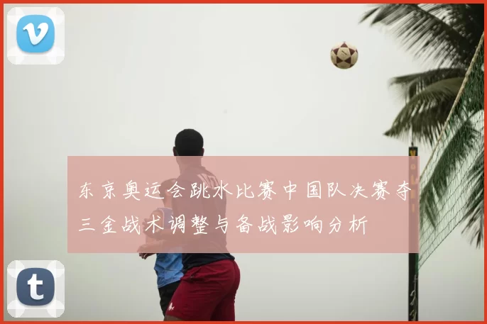 东京奥运会跳水比赛中国队决赛夺三金战术调整与备战影响分析