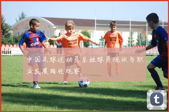 中国足球运动员乐姓球员现状与职业发展路径观察