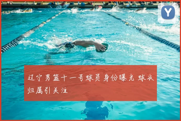 辽宁男篮十一号球员身份曝光 球衣归属引关注