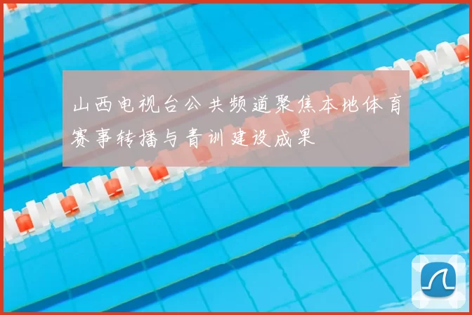山西电视台公共频道聚焦本地体育赛事转播与青训建设成果