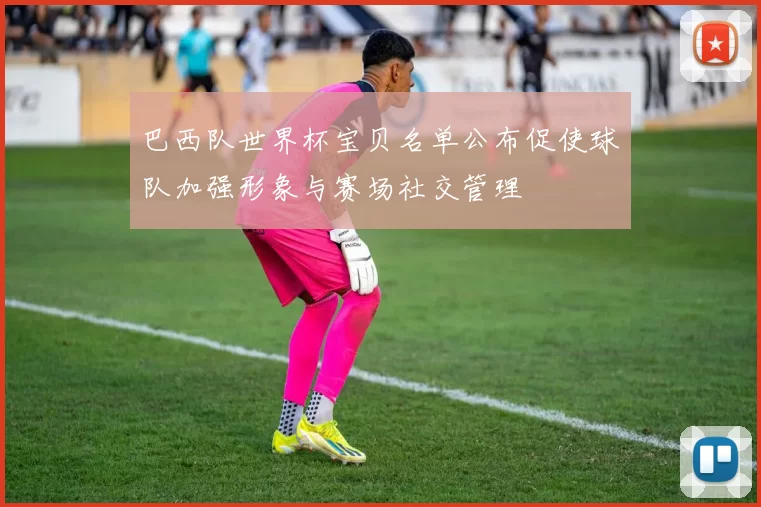 巴西队世界杯宝贝名单公布促使球队加强形象与赛场社交管理