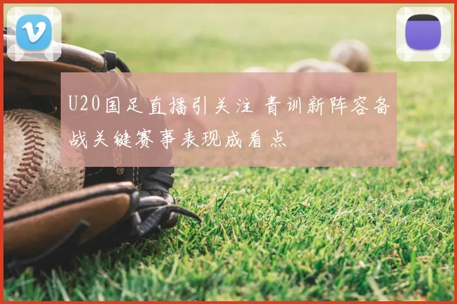 U20国足直播引关注 青训新阵容备战关键赛事表现成看点