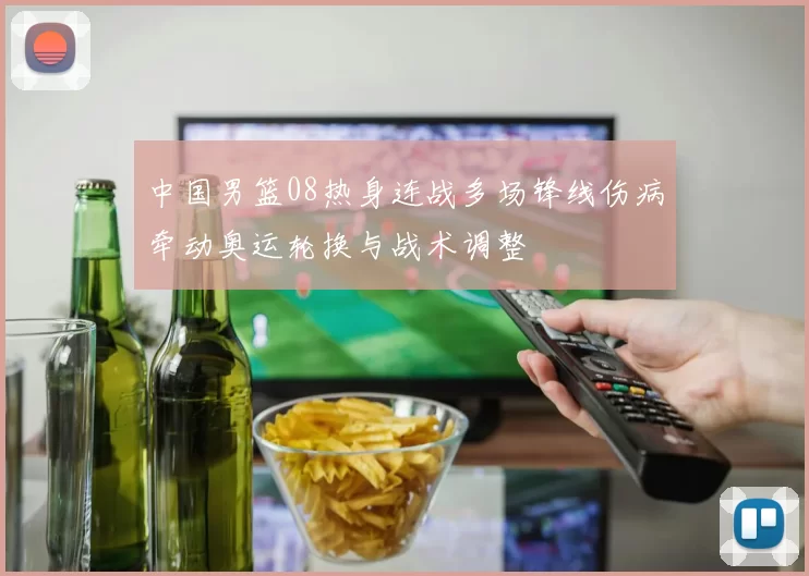 中国男篮08热身连战多场锋线伤病牵动奥运轮换与战术调整