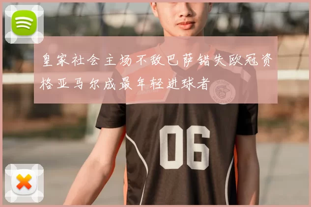 皇家社会主场不敌巴萨错失欧冠资格亚马尔成最年轻进球者