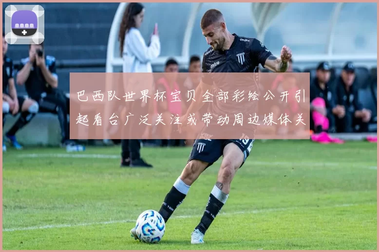 巴西队世界杯宝贝全部彩绘公开引起看台广泛关注或带动周边媒体关注