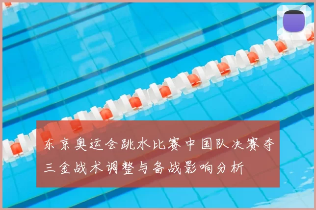 东京奥运会跳水比赛中国队决赛夺三金战术调整与备战影响分析