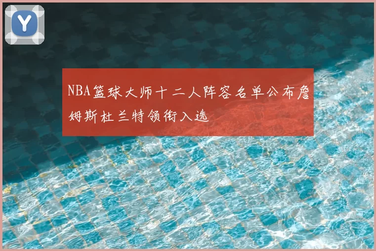 NBA篮球大师十二人阵容名单公布詹姆斯杜兰特领衔入选