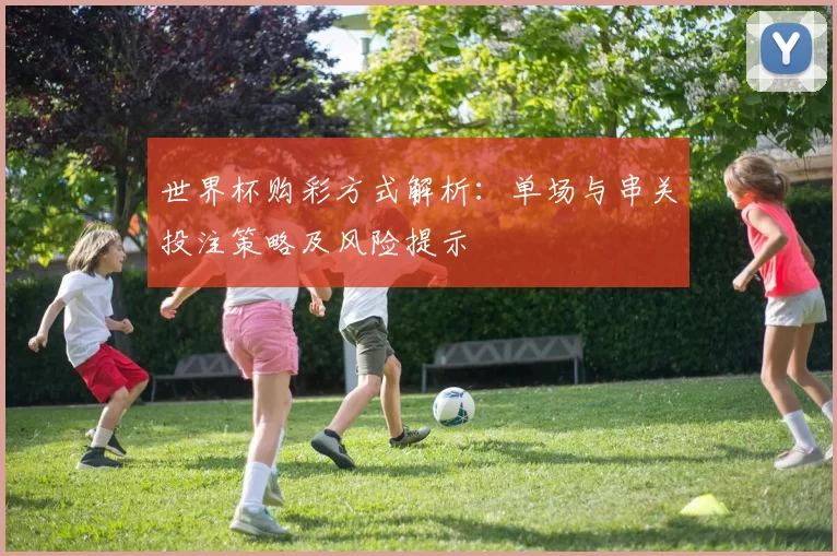 世界杯购彩方式解析：单场与串关投注策略及风险提示