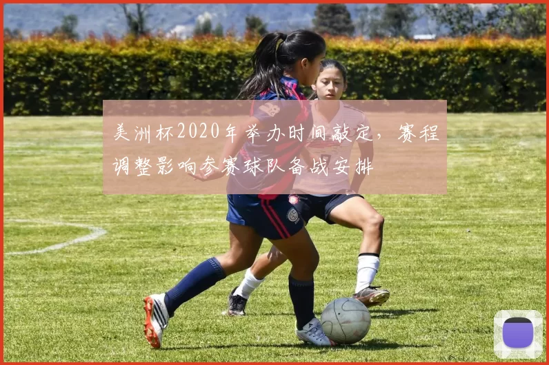 美洲杯2020年举办时间敲定，赛程调整影响参赛球队备战安排