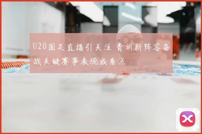 U20国足直播引关注 青训新阵容备战关键赛事表现成看点