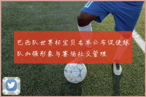 巴西队世界杯宝贝名单公布促使球队加强形象与赛场社交管理