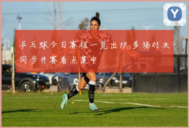 乒乓球今日赛程一览出炉 多场对决同步开赛看点集中