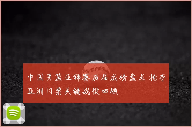 中国男篮亚锦赛历届成绩盘点 抢夺亚洲门票关键战役回顾