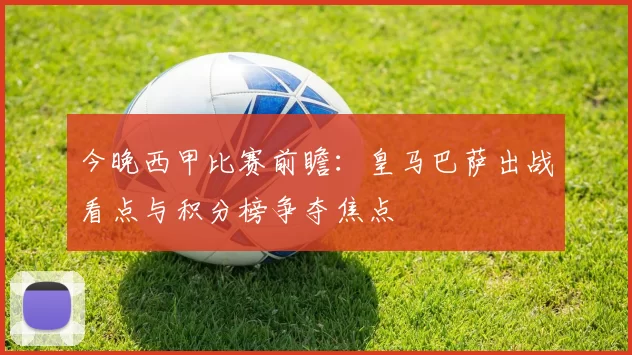 今晚西甲比赛前瞻：皇马巴萨出战看点与积分榜争夺焦点