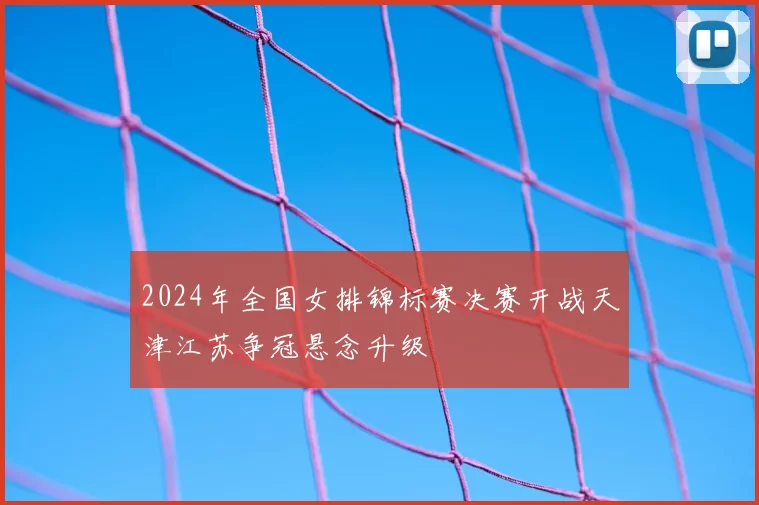2024年全国女排锦标赛决赛开战天津江苏争冠悬念升级