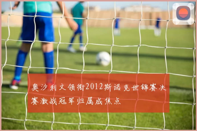 奥沙利文领衔2012斯诺克世锦赛决赛激战冠军归属成焦点