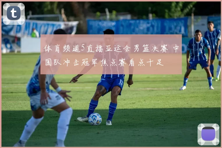 体育频道5直播亚运会男篮决赛 中国队冲击冠军焦点赛看点十足