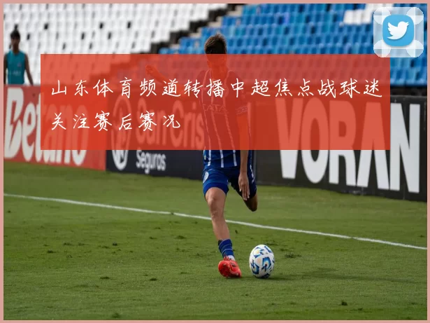 山东体育频道转播中超焦点战球迷关注赛后赛况