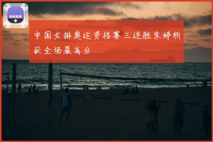 中国女排奥运资格赛三连胜朱婷斩获全场最高分