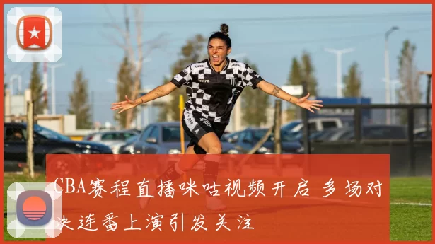 CBA赛程直播咪咕视频开启 多场对决连番上演引发关注