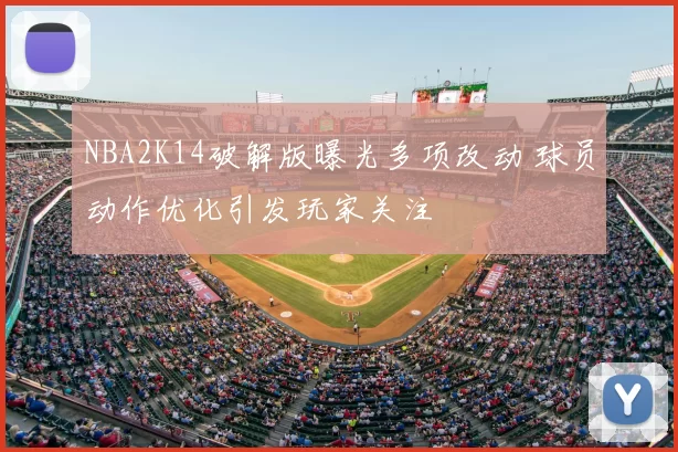 NBA2K14破解版曝光多项改动 球员动作优化引发玩家关注