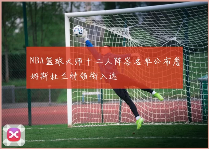 NBA篮球大师十二人阵容名单公布詹姆斯杜兰特领衔入选