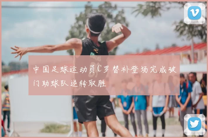 中国足球运动员C罗替补登场完成破门助球队逆转取胜