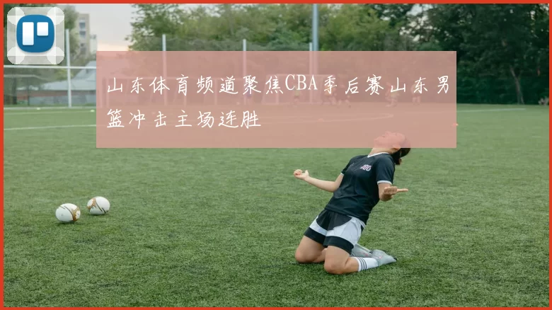 山东体育频道聚焦CBA季后赛山东男篮冲击主场连胜