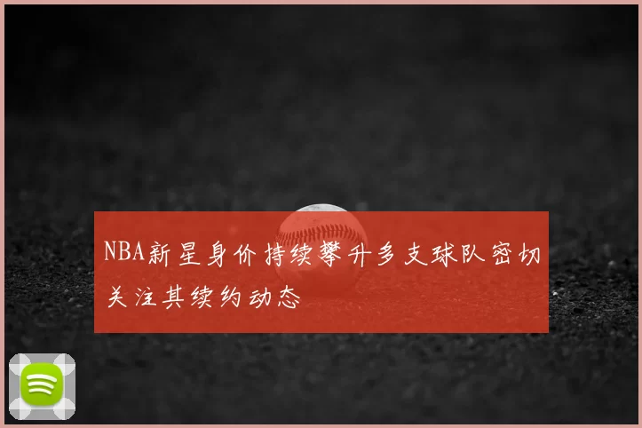 NBA新星身价持续攀升多支球队密切关注其续约动态