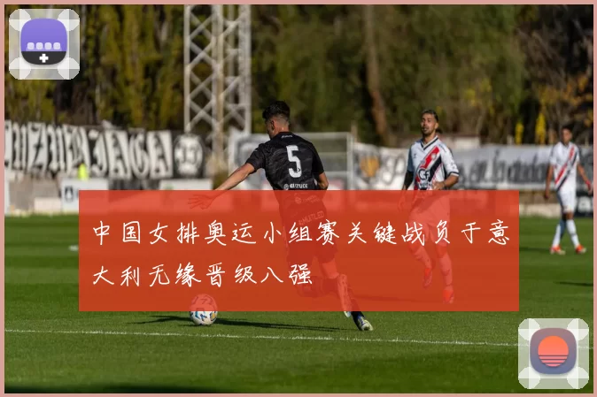 中国女排奥运小组赛关键战负于意大利无缘晋级八强