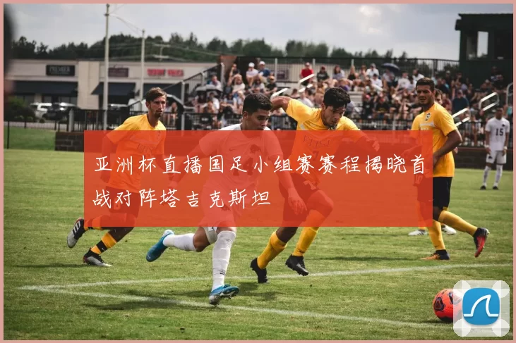 亚洲杯直播国足小组赛赛程揭晓首战对阵塔吉克斯坦