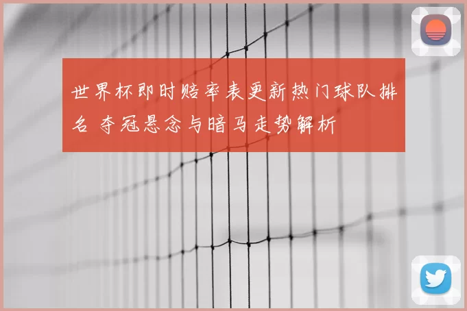 世界杯即时赔率表更新热门球队排名 夺冠悬念与暗马走势解析
