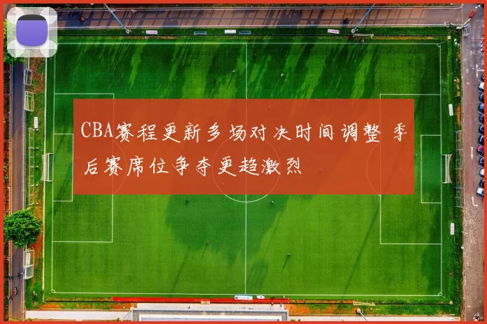CBA赛程更新多场对决时间调整 季后赛席位争夺更趋激烈