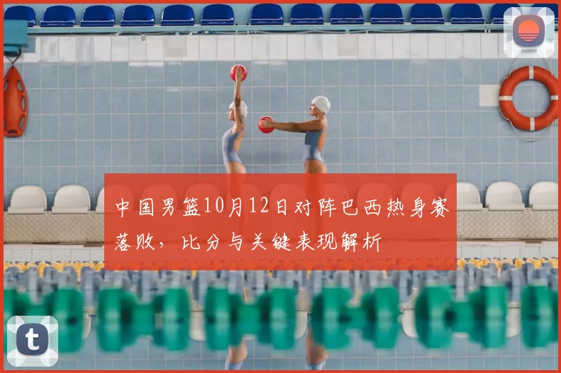中国男篮10月12日对阵巴西热身赛落败，比分与关键表现解析