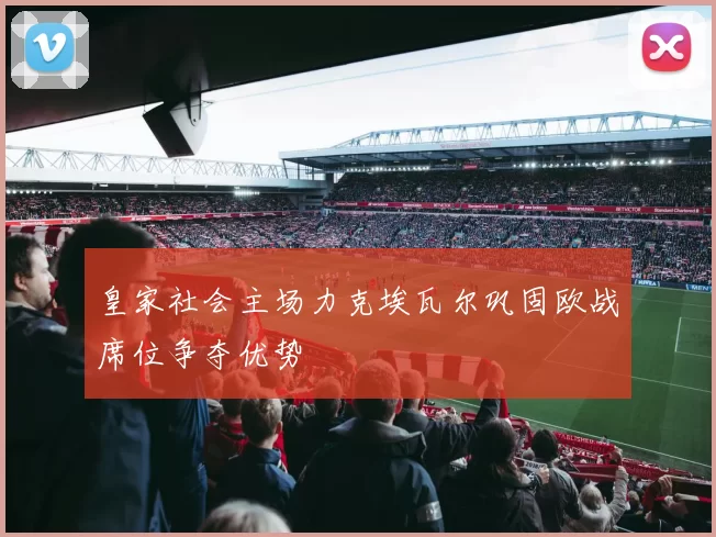 皇家社会主场力克埃瓦尔巩固欧战席位争夺优势