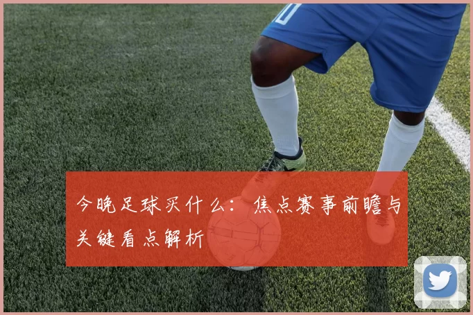 今晚足球买什么:焦点赛事前瞻与关键看点解析