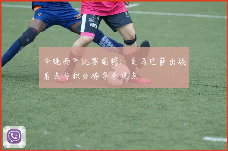 今晚西甲比赛前瞻:皇马巴萨出战看点与积分榜争夺焦点