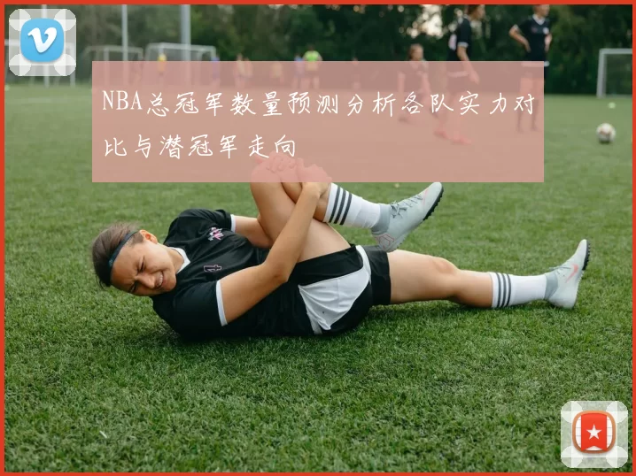 NBA总冠军数量预测分析各队实力对比与潜冠军走向