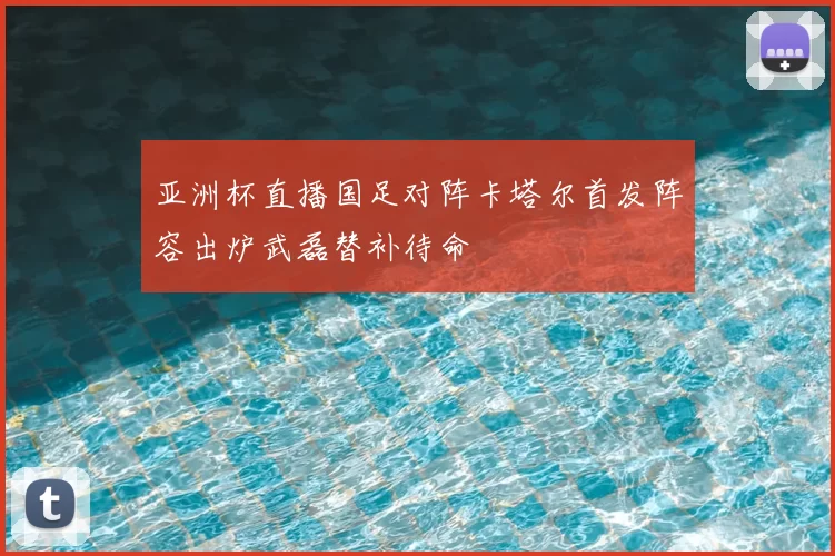 亚洲杯直播国足对阵卡塔尔首发阵容出炉武磊替补待命